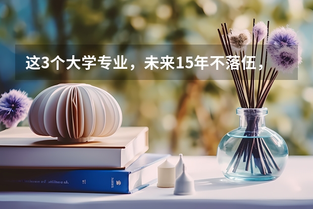 这3个大学专业，未来15年不落伍，考上了就抱金砖，你知道吗？
