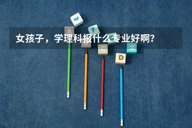 女孩子,学理科报什么专业好啊?