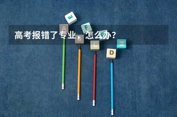 高考报错了专业，怎么办？