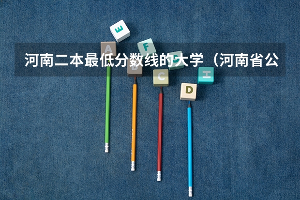 河南二本最低分数线的大学（河南省公办二本院校排名及分数线）