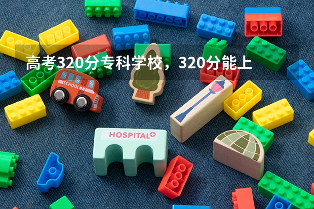 高考320分专科学校，320分能上什么专科大学