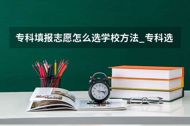 专科填报志愿怎么选学校方法_专科选什么专业好