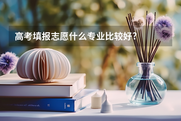 高考填报志愿什么专业比较好?