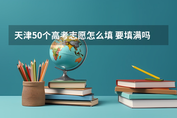 天津50个高考志愿怎么填 要填满吗