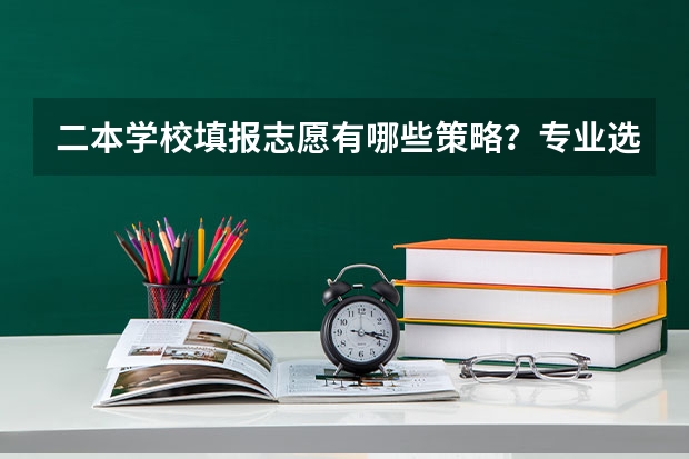 二本学校填报志愿有哪些策略？专业选择应该注重什么？