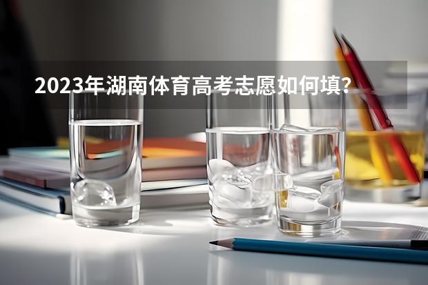 2023年湖南体育高考志愿如何填？