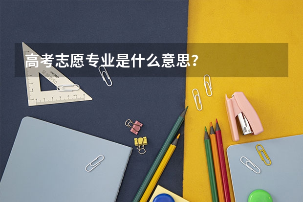 高考志愿专业是什么意思？