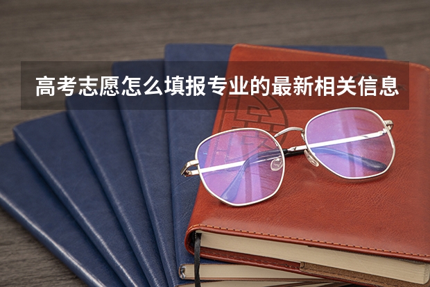 高考志愿怎么填报专业的最新相关信息