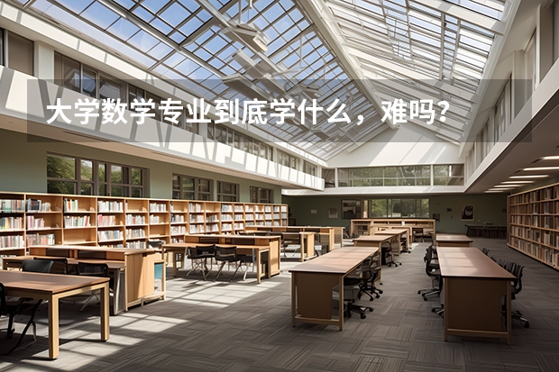 大学数学专业到底学什么，难吗？