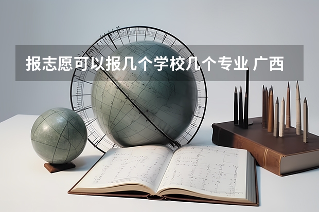 报志愿可以报几个学校几个专业 广西高考志愿可以填几个学校
