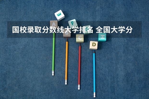 国校录取分数线大学排名 全国大学分数线排名