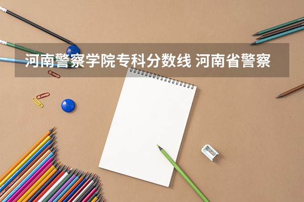 河南警察学院专科分数线 河南省警察学院近三年分数线