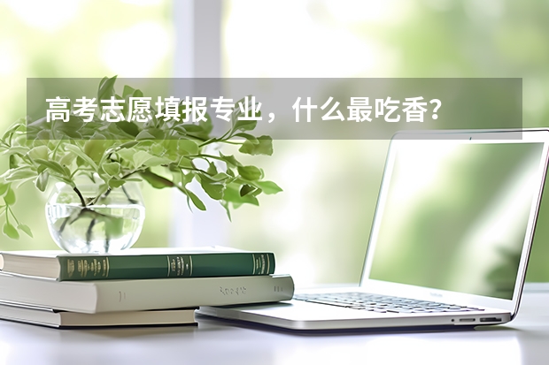 高考志愿填报专业，什么最吃香？