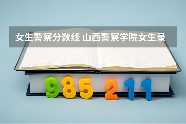 女生警察分数线 山西警察学院女生录取分数线