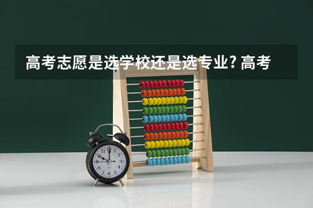 高考志愿是选学校还是选专业? 高考报志愿是按专业报还是按分报好？