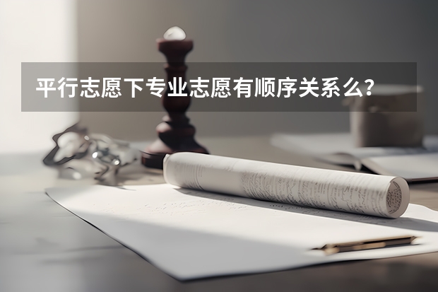 平行志愿下专业志愿有顺序关系么？ 新高考是平行志愿还是顺序志愿