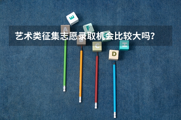 艺术类征集志愿录取机会比较大吗？