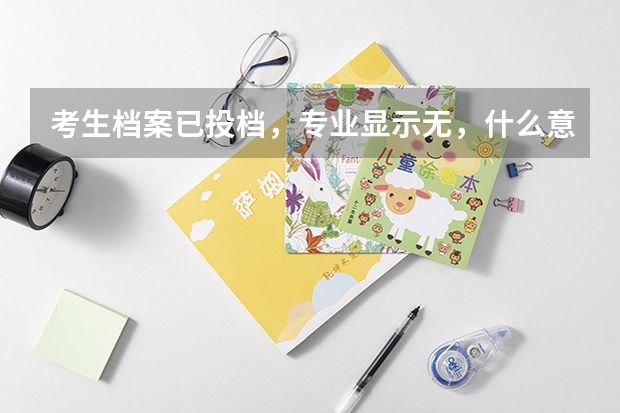 考生档案已投档，专业显示无，什么意思？