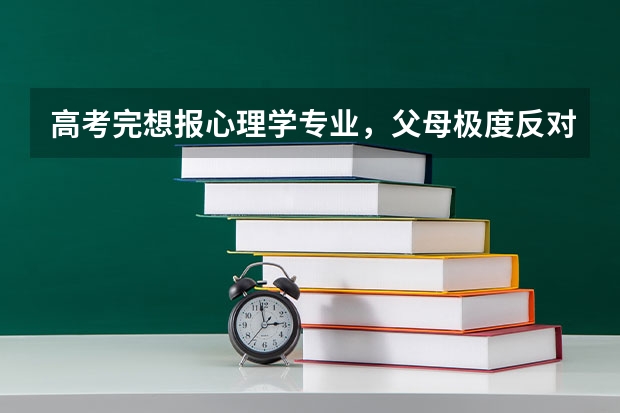 高考完想报心理学专业，父母极度反对，该如何说服父母？
