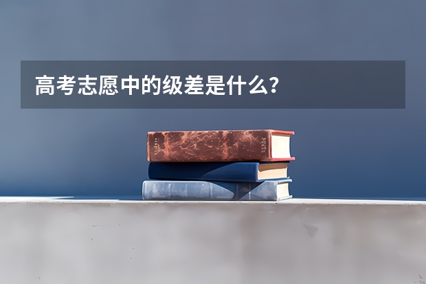 高考志愿中的级差是什么？