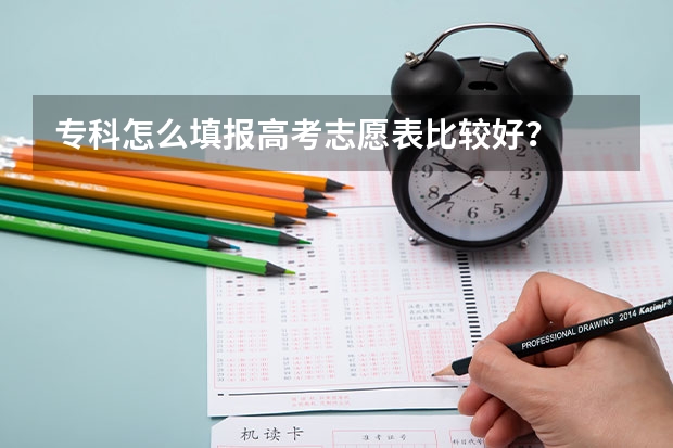 专科怎么填报高考志愿表比较好？