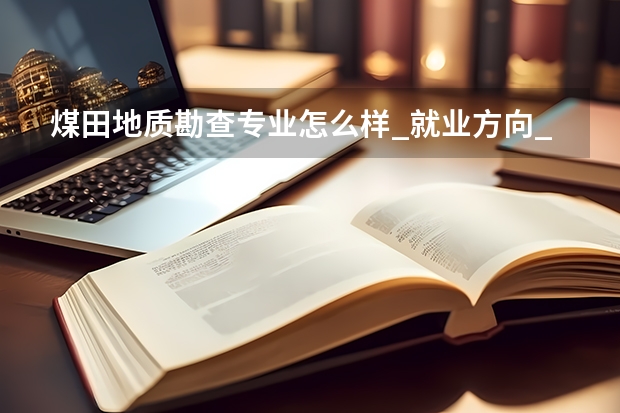 煤田地质勘查专业怎么样_就业方向_主要学什么