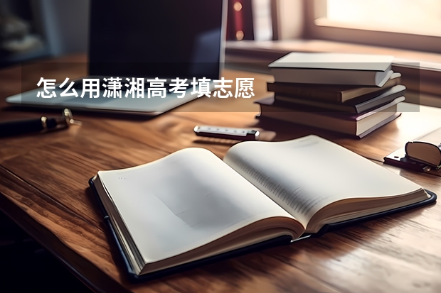 怎么用潇湘高考填志愿