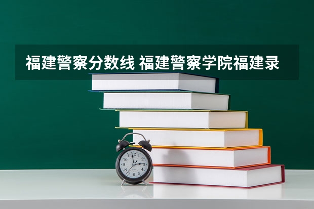 福建警察分数线 福建警察学院福建录取分数线