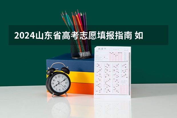 2024山东省高考志愿填报指南 如何合理填报志愿