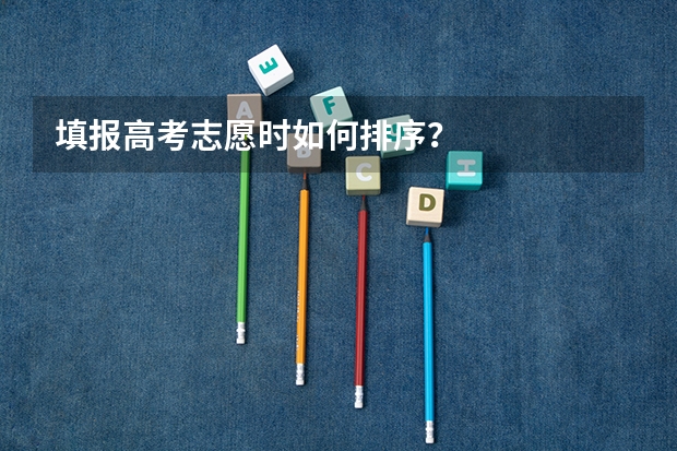 填报高考志愿时如何排序？