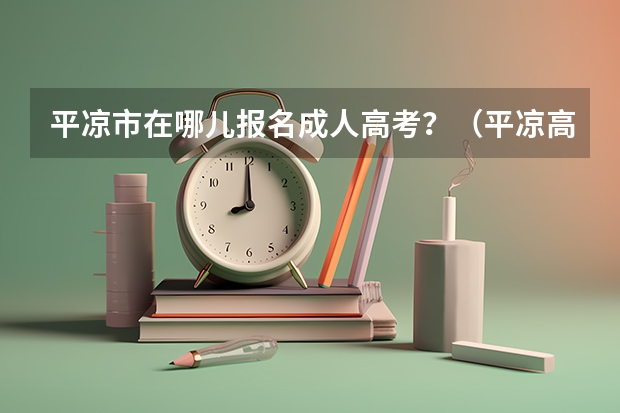 平凉市在哪儿报名成人高考？（平凉高考时间）