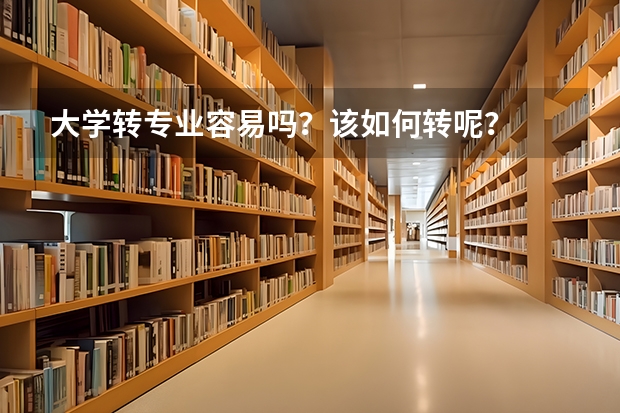 大学转专业容易吗？该如何转呢？