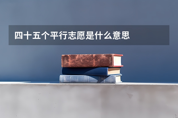 四十五个平行志愿是什么意思