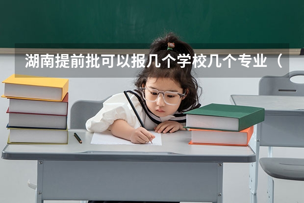 湖南提前批可以报几个学校几个专业（志愿可以选择几个大学 湖南高考志愿可以填几个大学）