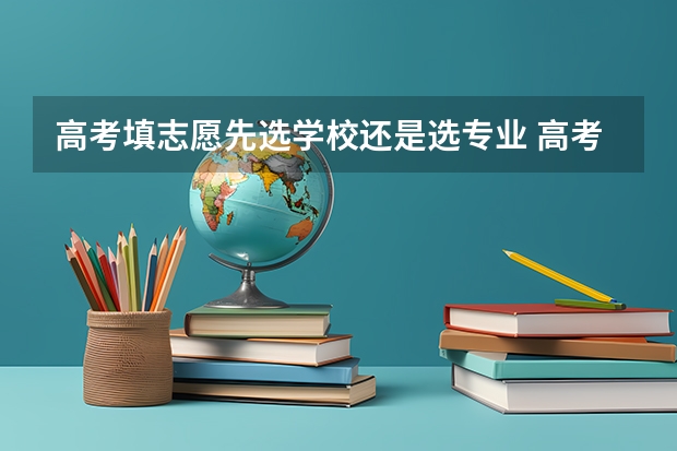 高考填志愿先选学校还是选专业 高考报考：填报志愿是选大学重要还是选专业重要？