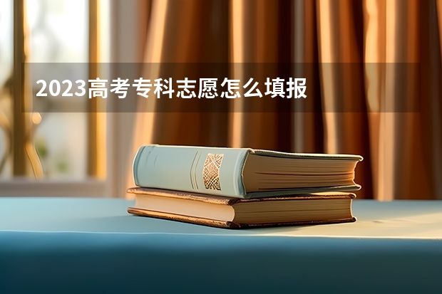 2023高考专科志愿怎么填报