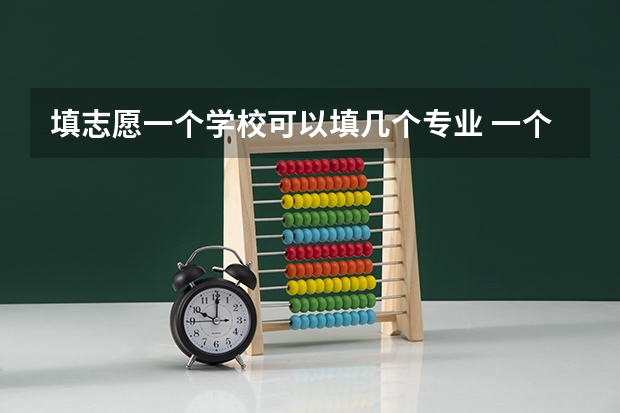 填志愿一个学校可以填几个专业 一个学校可以报几个专业 2024高考志愿设置
