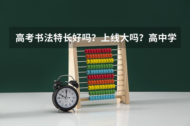 高考书法特长好吗？上线大吗？高中学书法的费用高吗？大学也高吗？上了大学报志愿时能不能报其他专业吗