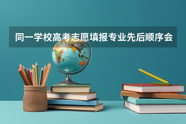 同一学校高考志愿填报专业先后顺序会影响录取吗?