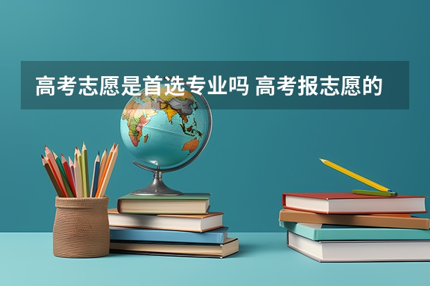 高考志愿是首选专业吗 高考报志愿的时候，你会优先考虑学校还是专业？
