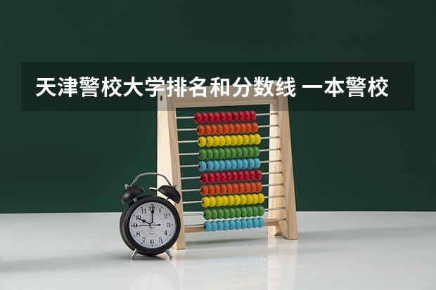 天津警校大学排名和分数线 一本警校排名