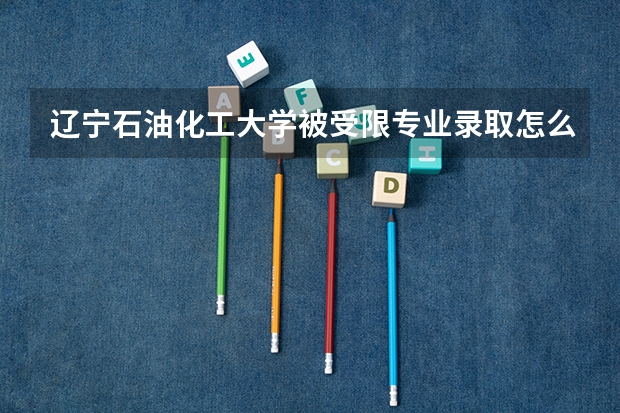 辽宁石油化工大学被受限专业录取怎么办