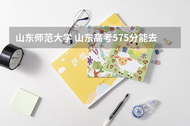 山东师范大学 山东高考575分能去吗？？能有好专业吗？？