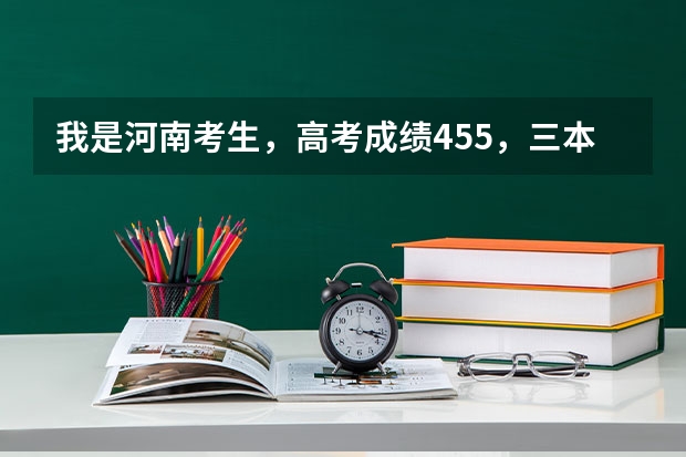 我是河南考生，高考成绩455，三本线450，想上个三本院校，省内省外皆可，该怎么报志愿呢