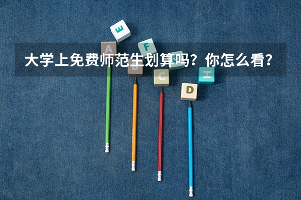 大学上免费师范生划算吗？你怎么看？