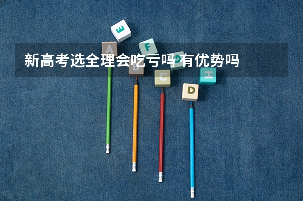新高考选全理会吃亏吗 有优势吗