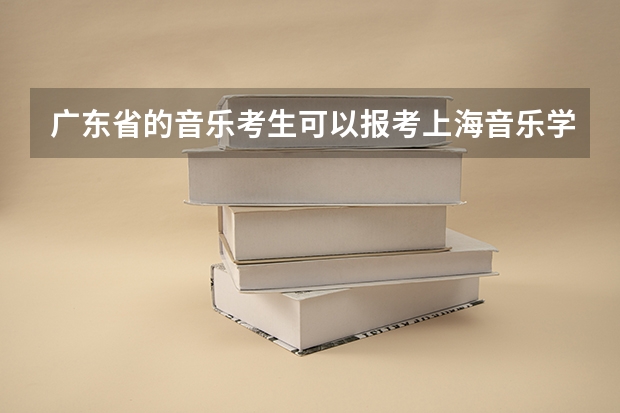 广东省的音乐考生可以报考上海音乐学院的音乐教育系么? 广东哪里有考点么?具体 哦 广东省的?F