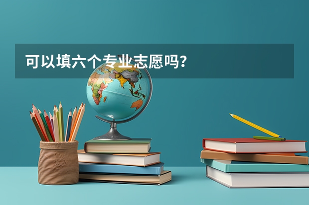 可以填六个专业志愿吗？