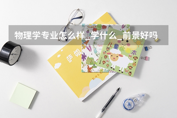 物理学专业怎么样_学什么_前景好吗