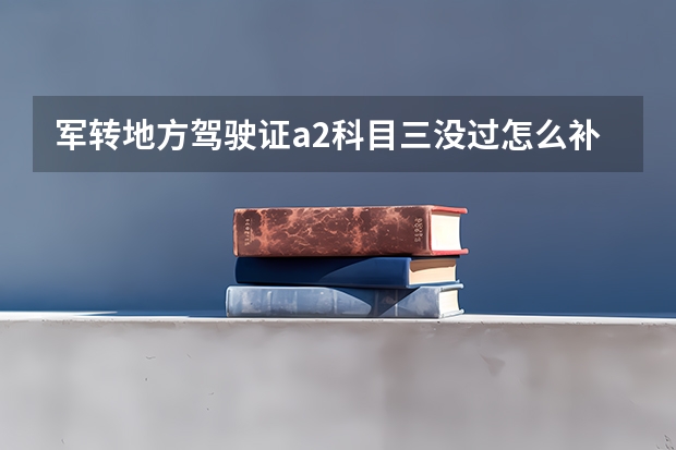 军转地方驾驶证a2科目三没过怎么补考